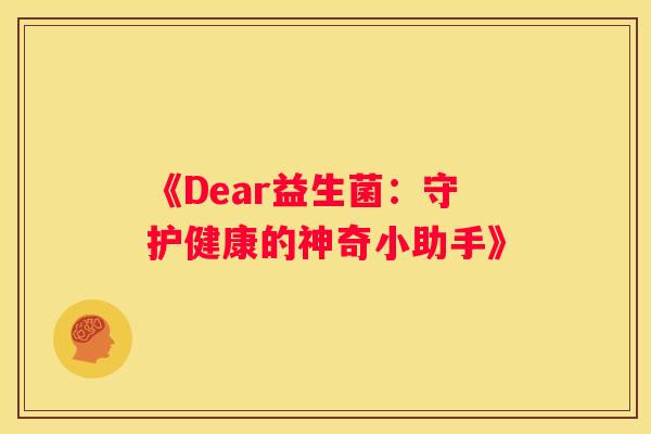 《Dear益生菌：守护健康的神奇小助手》