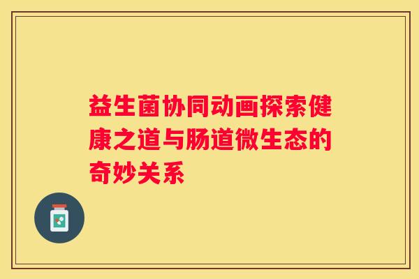 益生菌协同动画探索健康之道与肠道微生态的奇妙关系