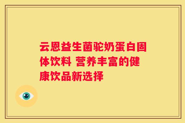 云恩益生菌驼奶蛋白固体饮料 营养丰富的健康饮品新选择