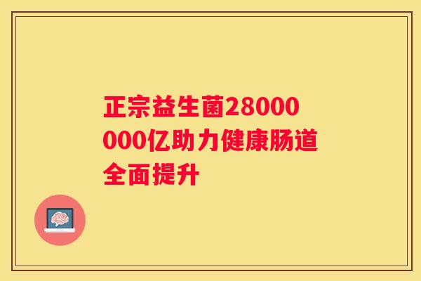 正宗益生菌28000000亿助力健康肠道全面提升