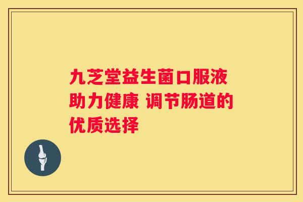 九芝堂益生菌口服液 助力健康 调节肠道的优质选择