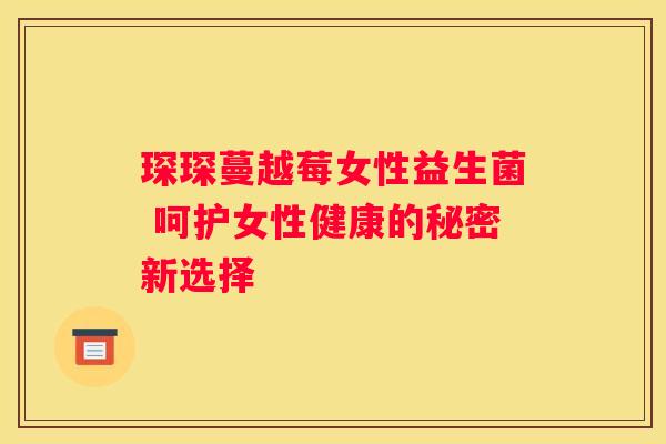 琛琛蔓越莓女性益生菌 呵护女性健康的秘密新选择