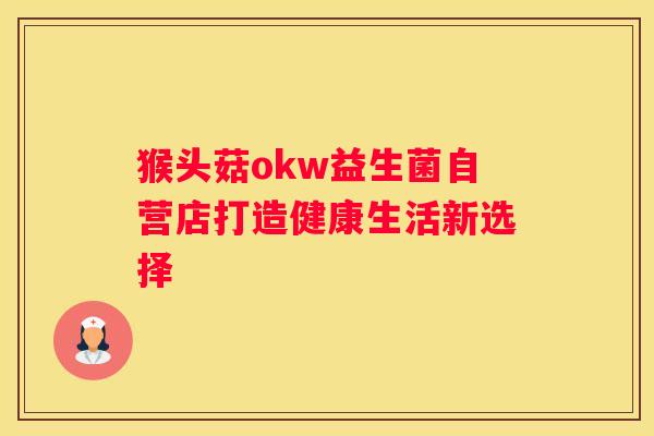 猴头菇okw益生菌自营店打造健康生活新选择