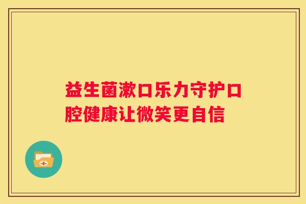 益生菌漱口乐力守护口腔健康让微笑更自信
