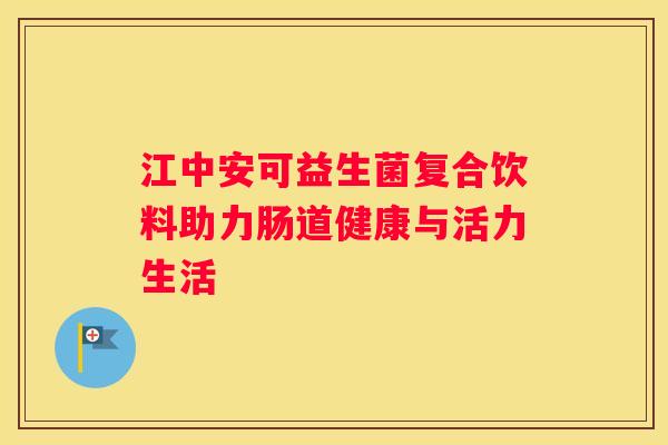 江中安可益生菌复合饮料助力肠道健康与活力生活