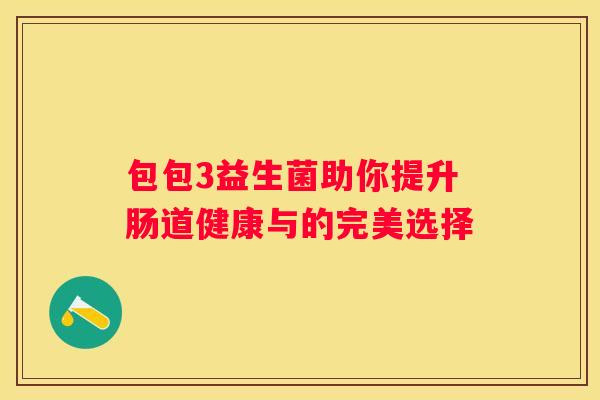包包3益生菌助你提升肠道健康与的完美选择