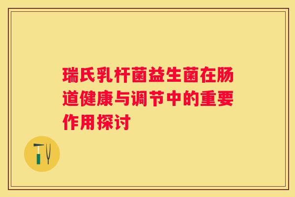 瑞氏乳杆菌益生菌在肠道健康与调节中的重要作用探讨