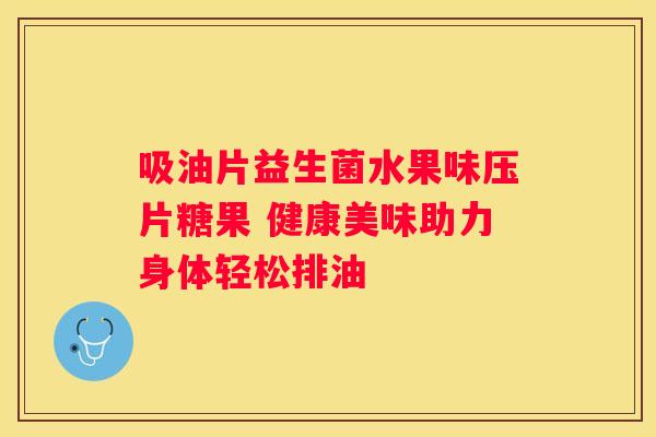 吸油片益生菌水果味压片糖果 健康美味助力身体轻松排油