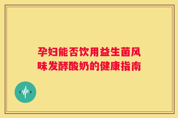 孕妇能否饮用益生菌风味发酵酸奶的健康指南