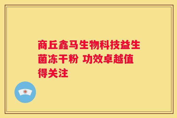 商丘鑫马生物科技益生菌冻干粉 功效卓越值得关注