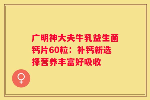 广明神大夫牛乳益生菌钙片60粒：补钙新选择营养丰富好吸收