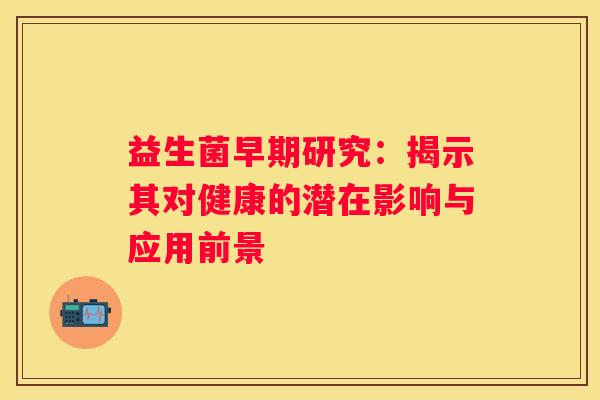益生菌早期研究：揭示其对健康的潜在影响与应用前景