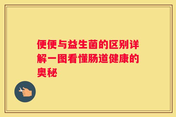 便便与益生菌的区别详解一图看懂肠道健康的奥秘