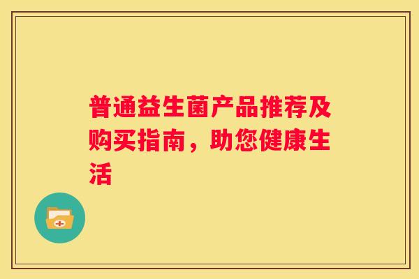 普通益生菌产品推荐及购买指南，助您健康生活