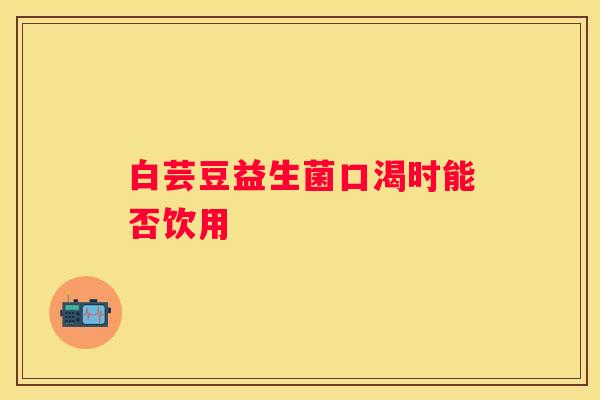 白芸豆益生菌口渴时能否饮用