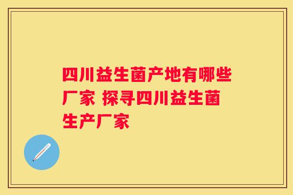四川益生菌产地有哪些厂家 探寻四川益生菌生产厂家