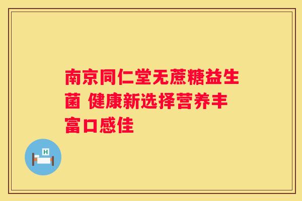 南京同仁堂无蔗糖益生菌 健康新选择营养丰富口感佳