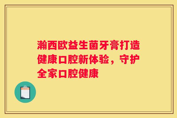 瀚西欧益生菌牙膏打造健康口腔新体验，守护全家口腔健康