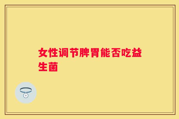 女性调节脾胃能否吃益生菌