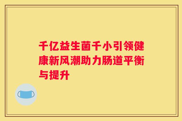 千亿益生菌千小引领健康新风潮助力肠道平衡与提升