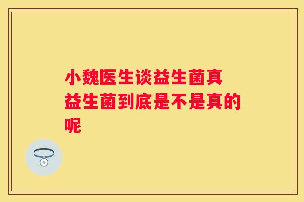 小魏医生谈益生菌真 益生菌到底是不是真的呢