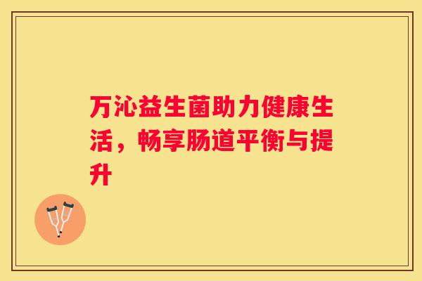 万沁益生菌助力健康生活，畅享肠道平衡与提升