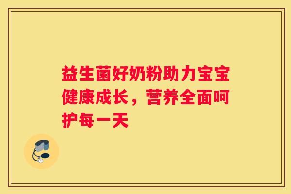 益生菌好奶粉助力宝宝健康成长，营养全面呵护每一天