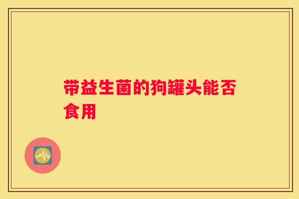 带益生菌的狗罐头能否食用