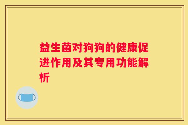 益生菌对狗狗的健康促进作用及其专用功能解析