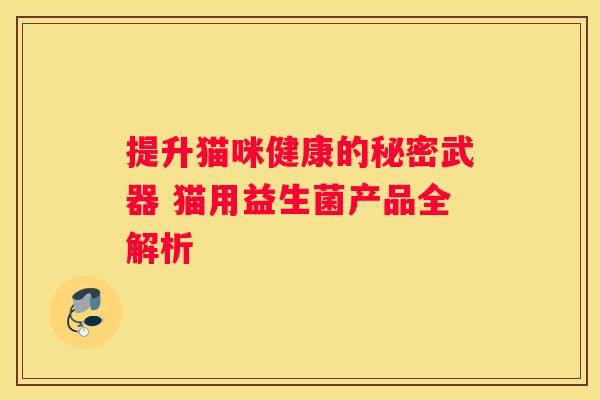 提升猫咪健康的秘密武器 猫用益生菌产品全解析