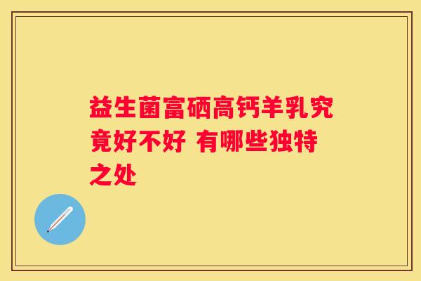 益生菌富硒高钙羊乳究竟好不好 有哪些独特之处