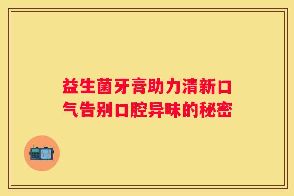 益生菌牙膏助力清新口气告别口腔异味的秘密