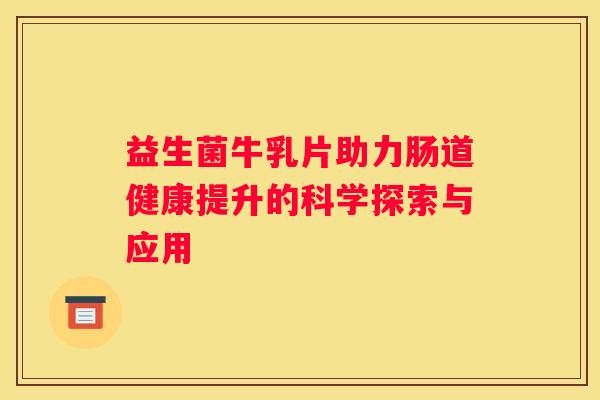益生菌牛乳片助力肠道健康提升的科学探索与应用