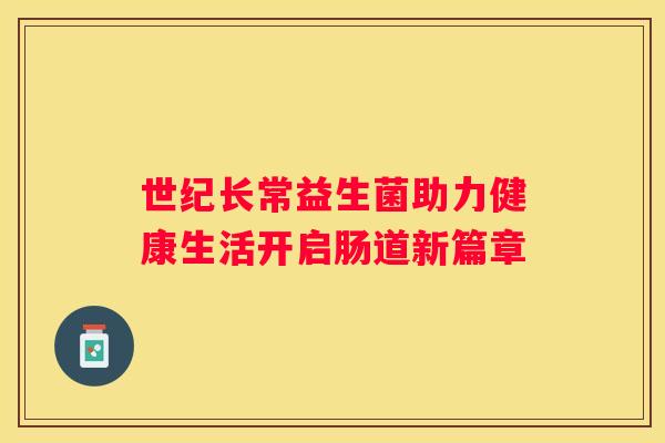 世纪长常益生菌助力健康生活开启肠道新篇章