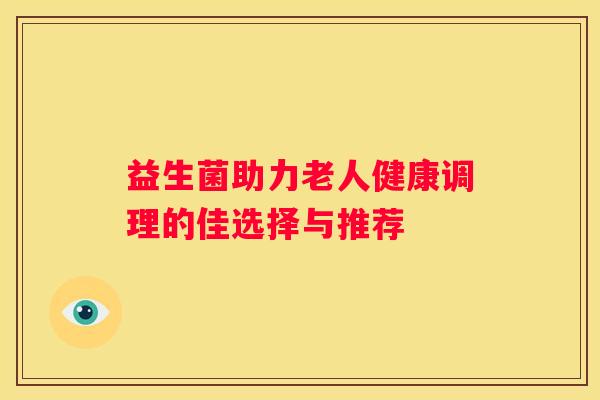 益生菌助力老人健康调理的佳选择与推荐