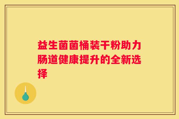 益生菌菌桶装干粉助力肠道健康提升的全新选择