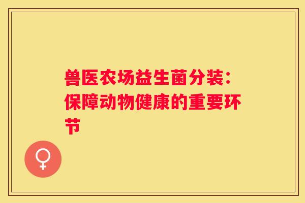 兽医农场益生菌分装：保障动物健康的重要环节