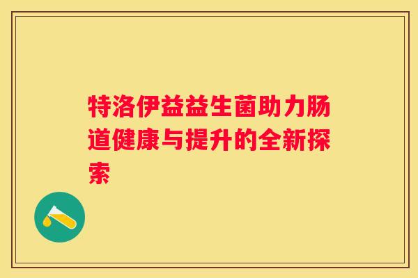 特洛伊益益生菌助力肠道健康与提升的全新探索