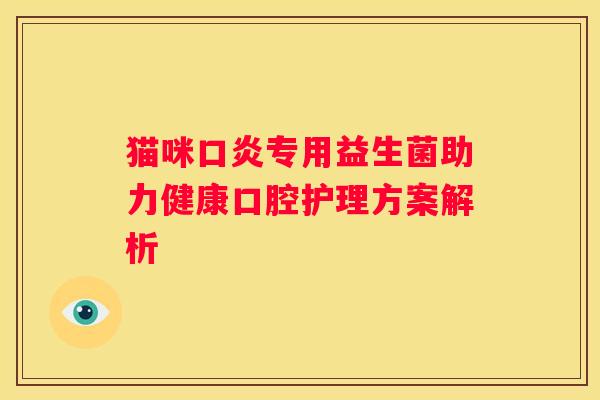 猫咪口炎专用益生菌助力健康口腔护理方案解析