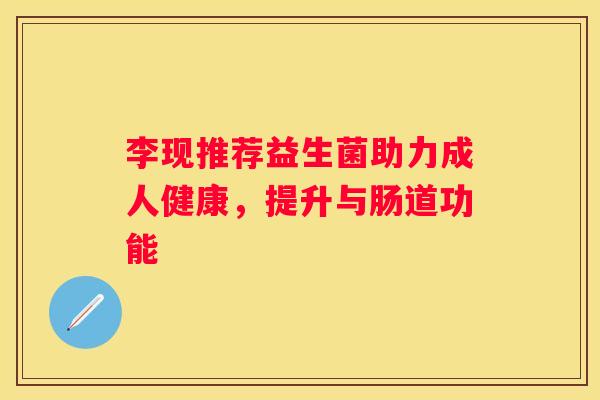 李现推荐益生菌助力成人健康，提升与肠道功能
