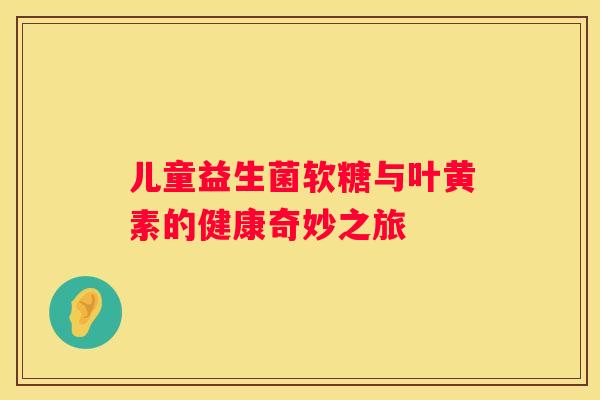 儿童益生菌软糖与叶黄素的健康奇妙之旅