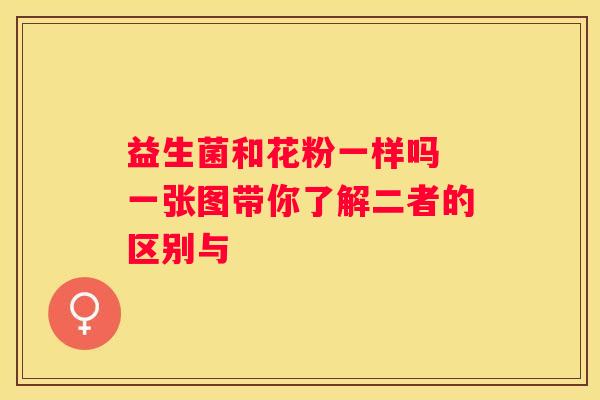 益生菌和花粉一样吗 一张图带你了解二者的区别与