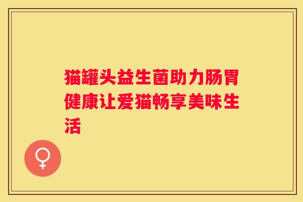 猫罐头益生菌助力肠胃健康让爱猫畅享美味生活