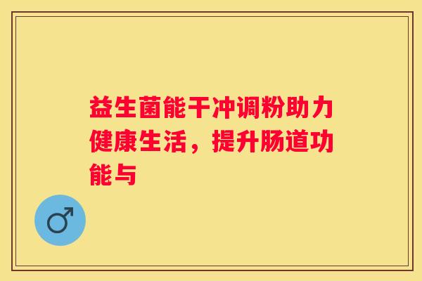 益生菌能干冲调粉助力健康生活，提升肠道功能与