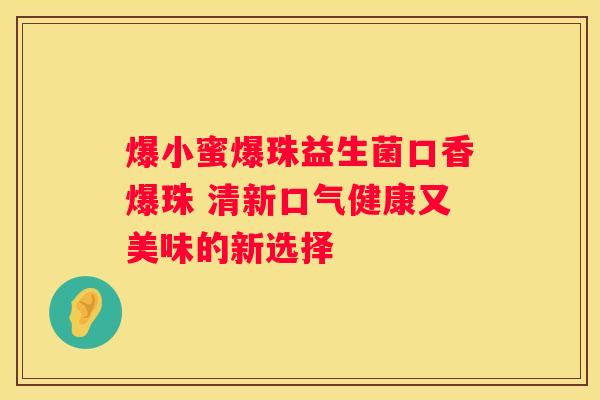 爆小蜜爆珠益生菌口香爆珠 清新口气健康又美味的新选择