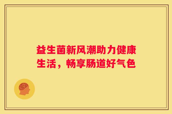 益生菌新风潮助力健康生活，畅享肠道好气色