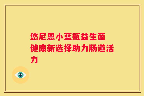 悠尼恩小蓝瓶益生菌 健康新选择助力肠道活力