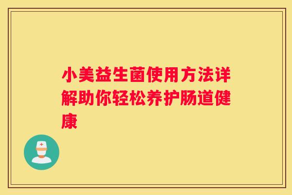 小美益生菌使用方法详解助你轻松养护肠道健康