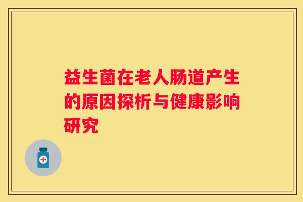 益生菌在老人肠道产生的原因探析与健康影响研究