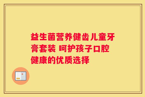益生菌营养健齿儿童牙膏套装 呵护孩子口腔健康的优质选择